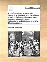 A Brief Testimony Against Tale-Bearers, Whisperers, and Back-Biters, Shewing That Where They Are Given Ear Unto Amongst Friends, Neighbours, and Relat (Paperback)