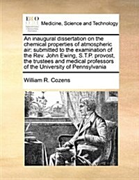 An Inaugural Dissertation on the Chemical Properties of Atmospheric Air: Submitted to the Examination of the REV. John Ewing, S.T.P. Provost, the Trus (Paperback)