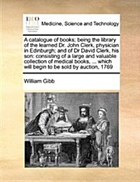 A Catalogue of Books; Being the Library of the Learned Dr. John Clerk, Physician in Edinburgh; And of Dr David Clerk, His Son: Consisting of a Large a (Paperback)