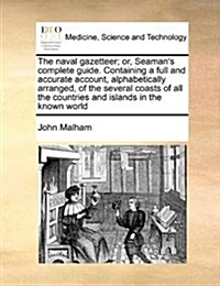 The Naval Gazetteer; Or, Seamans Complete Guide. Containing a Full and Accurate Account, Alphabetically Arranged, of the Several Coasts of All the Co (Paperback)