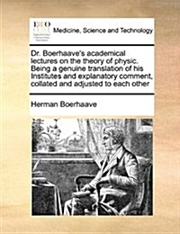 Dr. Boerhaaves Academical Lectures on the Theory of Physic. Being a Genuine Translation of His Institutes and Explanatory Comment, Collated and Adjus (Paperback)