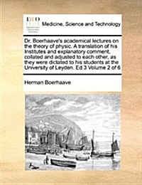 Dr. Boerhaaves Academical Lectures on the Theory of Physic. a Translation of His Institutes and Explanatory Comment, Collated and Adjusted to Each Ot (Paperback)