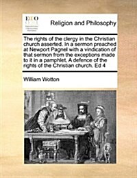 The Rights of the Clergy in the Christian Church Asserted. in a Sermon Preached at Newport Pagnel with a Vindication of That Sermon from the Exception (Paperback)