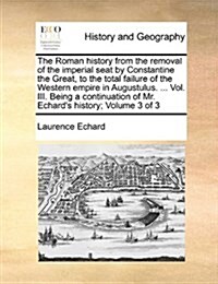 The Roman History from the Removal of the Imperial Seat by Constantine the Great, to the Total Failure of the Western Empire in Augustulus. ... Vol. I (Paperback)