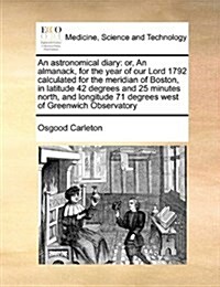 An Astronomical Diary: Or, an Almanack, for the Year of Our Lord 1792 Calculated for the Meridian of Boston, in Latitude 42 Degrees and 25 Mi (Paperback)