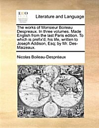 The Works of Monsieur Boileau Despreaux. in Three Volumes. Made English from the Last Paris Edition. to Which Is Prefixd, His Life, Written to Joseph (Paperback)