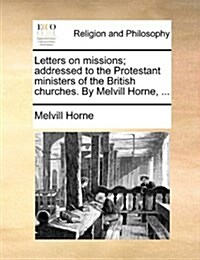 Letters on Missions; Addressed to the Protestant Ministers of the British Churches. by Melvill Horne, ... (Paperback)