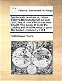 Spectacle de La Nature: Or, Nature Displayd Being Discourses on Such Particulars Ofor, Nature Displayd Being Discourses on Such Particulars (Paperback)