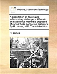 A Dissertation on Fevers and Inflammatory Distempers. Wherein an Expeditious Method Is Proposed of Curing Those Dangerous Disorders. by R. James, M.D. (Paperback)