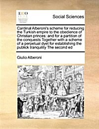 Cardinal Alberonis Scheme for Reducing the Turkish Empire to the Obedience of Christian Princes: And for a Partition of the Conquests Together with a (Paperback)