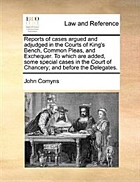 Reports of Cases Argued and Adjudged in the Courts of Kings Bench, Common Pleas, and Exchequer. to Which Are Added, Some Special Cases in the Court o (Paperback)