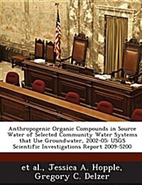 Anthropogenic Organic Compounds in Source Water of Selected Community Water Systems That Use Groundwater, 2002-05: Usgs Scientific Investigations Repo (Paperback)