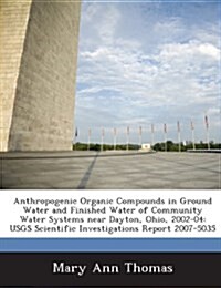 Anthropogenic Organic Compounds in Ground Water and Finished Water of Community Water Systems Near Dayton, Ohio, 2002-04: Usgs Scientific Investigatio (Paperback)