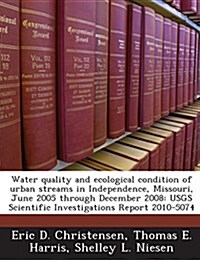 Water Quality and Ecological Condition of Urban Streams in Independence, Missouri, June 2005 Through December 2008: Usgs Scientific Investigations Rep (Paperback)