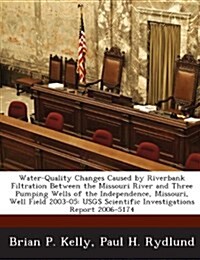 Water-Quality Changes Caused by Riverbank Filtration Between the Missouri River and Three Pumping Wells of the Independence, Missouri, Well Field 2003 (Paperback)