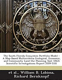 The South Florida Ecosystem Portfolio Model - A Map-Based Multicriteria Ecological, Economic, and Community Land-Use Planning Tool: Usgs Scientific In (Paperback)