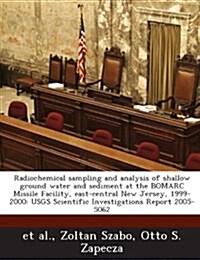 Radiochemical Sampling and Analysis of Shallow Ground Water and Sediment at the Bomarc Missile Facility, East-Central New Jersey, 1999-2000: Usgs Scie (Paperback)