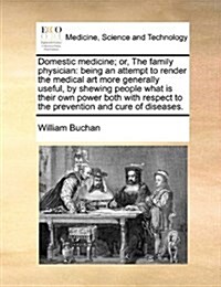 Domestic Medicine; Or, the Family Physician: Being an Attempt to Render the Medical Art More Generally Useful, by Shewing People What Is Their Own Pow (Paperback)