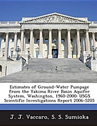 Estimates of Ground-Water Pumpage from the Yakima River Basin Aquifer System, Washington, 1960-2000: Usgs Scientific Investigations Report 2006-5205 (Paperback)