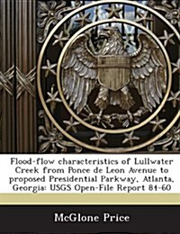 Flood-Flow Characteristics of Lullwater Creek from Ponce de Leon Avenue to Proposed Presidential Parkway, Atlanta, Georgia: Usgs Open-File Report 84-6 (Paperback)