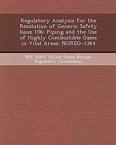 Regulatory Analysis for the Resolution of Generic Safety Issue 106: Piping and the Use of Highly Combustible Gases in Vital Areas: Nureg-1364 (Paperback)