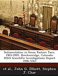 Sedimentation in Goose Pasture Tarn, 1965-2005, Breckenridge, Colorado: Usgs Scientific Investigations Report 2006-5265 (Paperback)