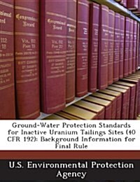 Ground-Water Protection Standards for Inactive Uranium Tailings Sites (40 Cfr 192): Background Information for Final Rule (Paperback)