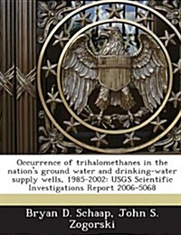 Occurrence of Trihalomethanes in the Nations Ground Water and Drinking-Water Supply Wells, 1985-2002: Usgs Scientific Investigations Report 2006-5068 (Paperback)