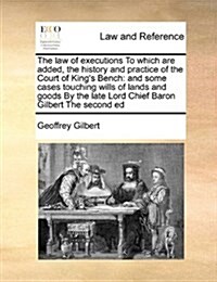 The Law of Executions to Which Are Added, the History and Practice of the Court of Kings Bench: And Some Cases Touching Wills of Lands and Goods by t (Paperback)