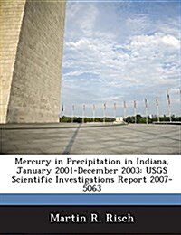 Mercury in Precipitation in Indiana, January 2001-December 2003: Usgs Scientific Investigations Report 2007-5063 (Paperback)