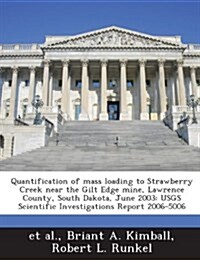 Quantification of Mass Loading to Strawberry Creek Near the Gilt Edge Mine, Lawrence County, South Dakota, June 2003: Usgs Scientific Investigations R (Paperback)