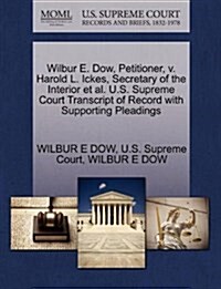 Wilbur E. Dow, Petitioner, V. Harold L. Ickes, Secretary of the Interior et al. U.S. Supreme Court Transcript of Record with Supporting Pleadings (Paperback)