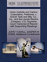 Union Carbide and Carbon Corporation, Petitioner, V. Graver Tank and Mfg. Co., Inc., and the Lincoln Electric Company. U.S. Supreme Court Transcript o (Paperback)