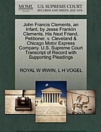 John Francis Clements, an Infant, by Jesse Franklin Clements, His Next Friend, Petitioner, V. Cleveland & Chicago Motor Express Company. U.S. Supreme (Paperback)