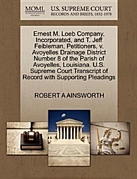 Ernest M. Loeb Company, Incorporated, and T. Jeff Feibleman, Petitioners, V. Avoyelles Drainage District Number 8 of the Parish of Avoyelles, Louisian (Paperback)