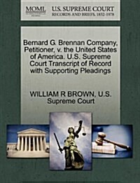 Bernard G. Brennan Company, Petitioner, V. the United States of America. U.S. Supreme Court Transcript of Record with Supporting Pleadings (Paperback)