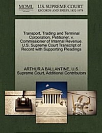 Transport, Trading and Terminal Corporation, Petitioner, V. Commissioner of Internal Revenue. U.S. Supreme Court Transcript of Record with Supporting (Paperback)