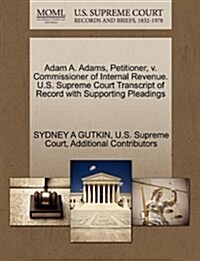 Adam A. Adams, Petitioner, V. Commissioner of Internal Revenue. U.S. Supreme Court Transcript of Record with Supporting Pleadings (Paperback)