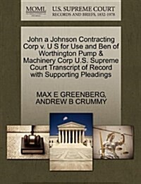 John a Johnson Contracting Corp V. U S for Use and Ben of Worthington Pump & Machinery Corp U.S. Supreme Court Transcript of Record with Supporting Pl (Paperback)