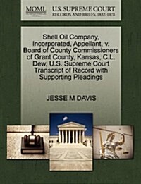 Shell Oil Company, Incorporated, Appellant, V. Board of County Commissioners of Grant County, Kansas, C.L. Dew, U.S. Supreme Court Transcript of Recor (Paperback)