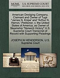 American Dredging Company, Claimant and Owner of Tugs James N. Knipe and Arthur N. Herron,  Petitioner, V. the United States of America, as Owner of (Paperback)