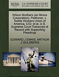 Wilson Brothers (an Illinois Corporation), Petitioner, V. Textile Workers Union of America, CIO, et al. U.S. Supreme Court Transcript of Record with S (Paperback)