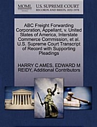 ABC Freight Forwarding Corporation, Appellant, V. United States of America, Interstate Commerce Commission, et al. U.S. Supreme Court Transcript of Re (Paperback)