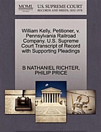 William Kelly, Petitioner, V. Pennsylvania Railroad Company. U.S. Supreme Court Transcript of Record with Supporting Pleadings (Paperback)