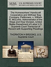 The Homeworkers Handicraft Cooperative and Millhiser Bag Company, Petitioners, V. William R. McComb, Administrator of the Wage and Hour Division, Uni (Paperback)