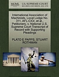 International Association of Machinists, Local Lodge No. 311, AFL-CIO/, et al., Petitioners, V. National U.S. Supreme Court Transcript of Record with (Paperback)