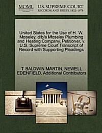 United States for the Use of H. W. Moseley, D/B/A Moseley Plumbing and Heating Company, Petitioner, V. U.S. Supreme Court Transcript of Record with Su (Paperback)