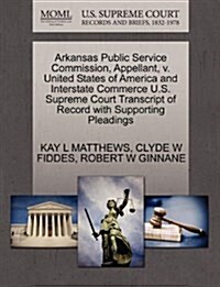 Arkansas Public Service Commission, Appellant, V. United States of America and Interstate Commerce U.S. Supreme Court Transcript of Record with Suppor (Paperback)