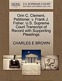Orin C. Clement, Petitioner, V. Frank J. Fisher. U.S. Supreme Court Transcript of Record with Supporting Pleadings (Paperback)