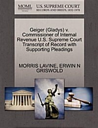 Geiger (Gladys) V. Commissioner of Internal Revenue U.S. Supreme Court Transcript of Record with Supporting Pleadings (Paperback)